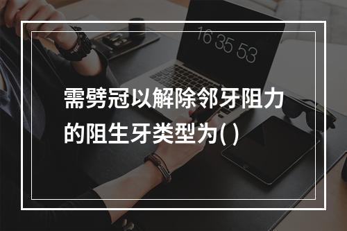 需劈冠以解除邻牙阻力的阻生牙类型为( )