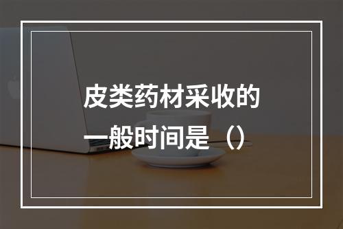 皮类药材采收的一般时间是（）