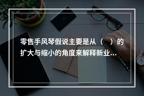 零售手风琴假说主要是从（　）的扩大与缩小的角度来解释新业态