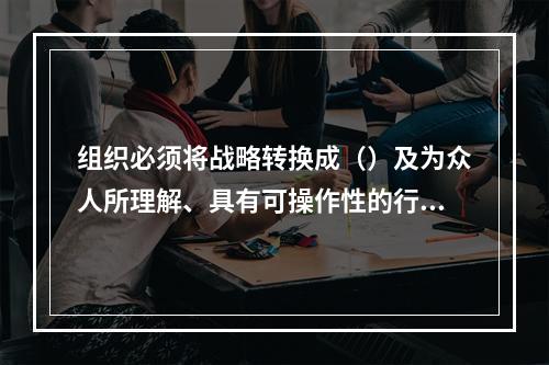 组织必须将战略转换成（）及为众人所理解、具有可操作性的行动方