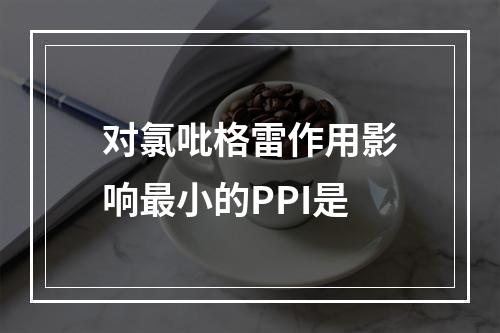 对氯吡格雷作用影响最小的PPI是