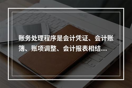 账务处理程序是会计凭证、会计账簿、账项调整、会计报表相结合的