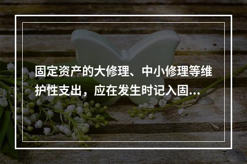 固定资产的大修理、中小修理等维护性支出，应在发生时记入固定资