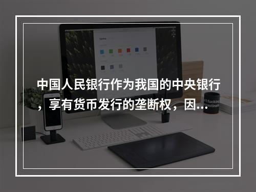 中国人民银行作为我国的中央银行，享有货币发行的垄断权，因此它