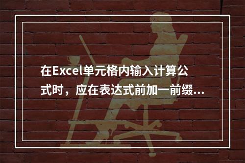 在Excel单元格内输入计算公式时，应在表达式前加一前缀字符