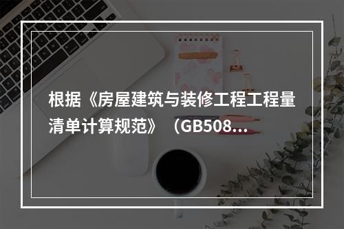 根据《房屋建筑与装修工程工程量清单计算规范》（GB50854