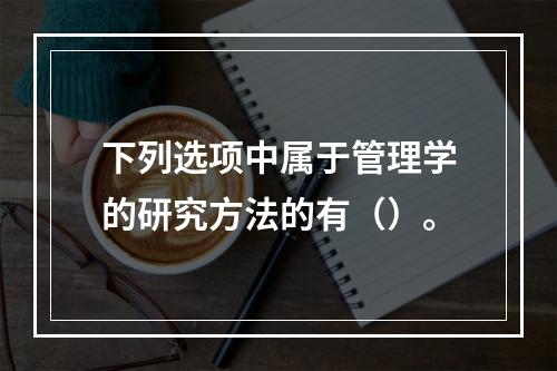 下列选项中属于管理学的研究方法的有（）。