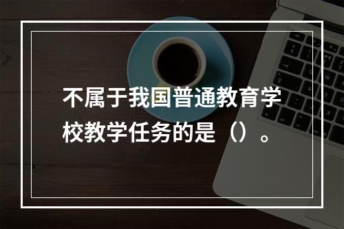 不属于我国普通教育学校教学任务的是（）。