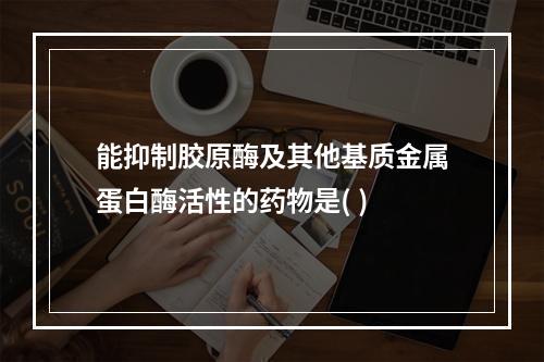 能抑制胶原酶及其他基质金属蛋白酶活性的药物是( )