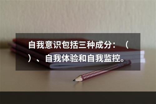 自我意识包括三种成分：（）、自我体验和自我监控。