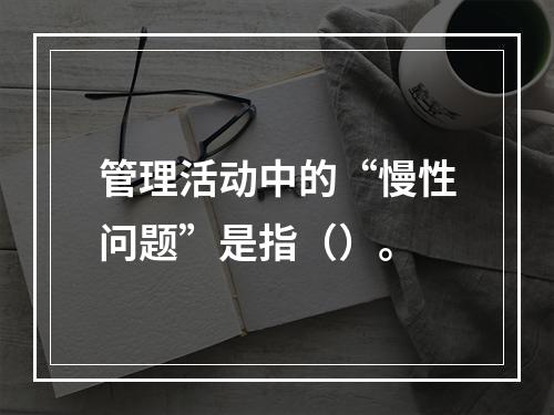 管理活动中的“慢性问题”是指（）。