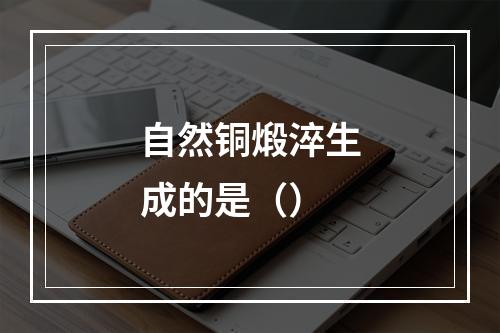 自然铜煅淬生成的是（）