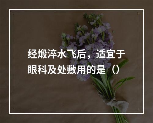 经煅淬水飞后，适宜于眼科及处敷用的是（）