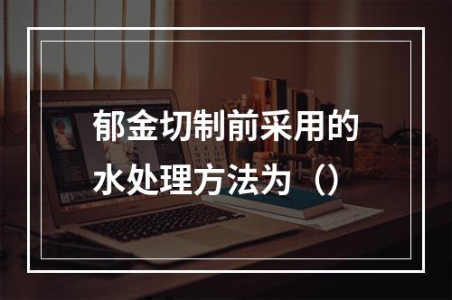 郁金切制前采用的水处理方法为（）