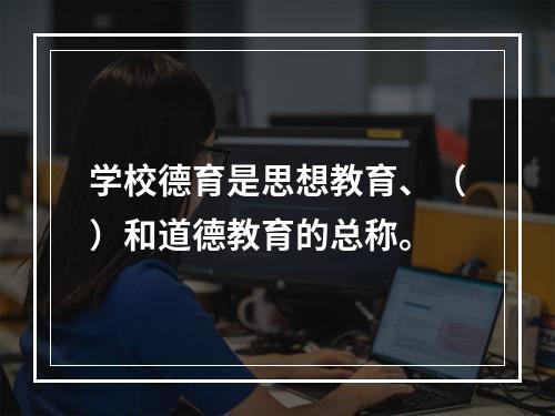 学校德育是思想教育、（）和道德教育的总称。