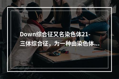 Down综合征又名染色体21-三体综合征，为一种由染色体异常