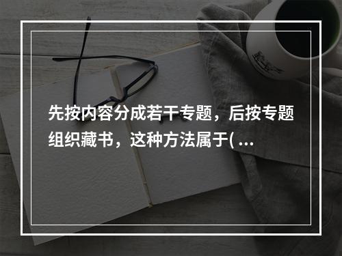 先按内容分成若干专题，后按专题组织藏书，这种方法属于( )。