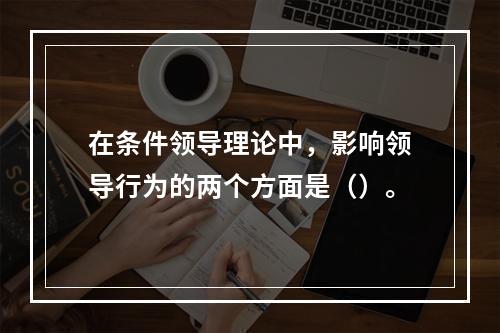 在条件领导理论中，影响领导行为的两个方面是（）。