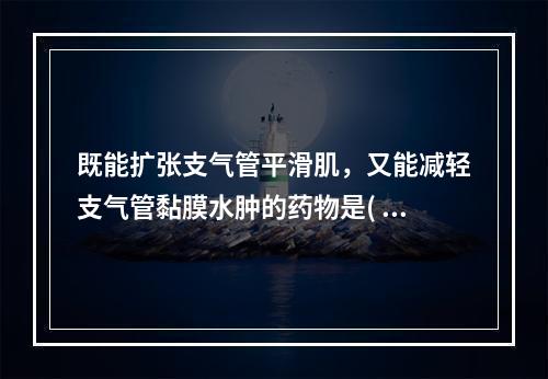 既能扩张支气管平滑肌，又能减轻支气管黏膜水肿的药物是( )