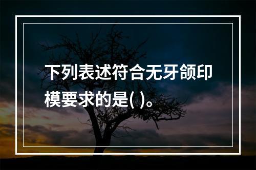 下列表述符合无牙颌印模要求的是( )。