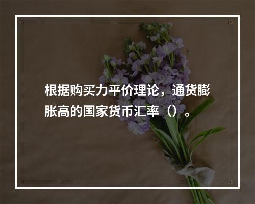 根据购买力平价理论，通货膨胀高的国家货币汇率（）。