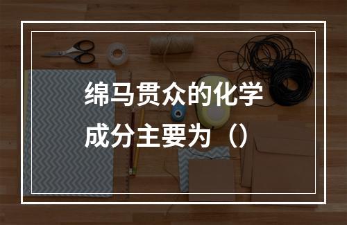 绵马贯众的化学成分主要为（）