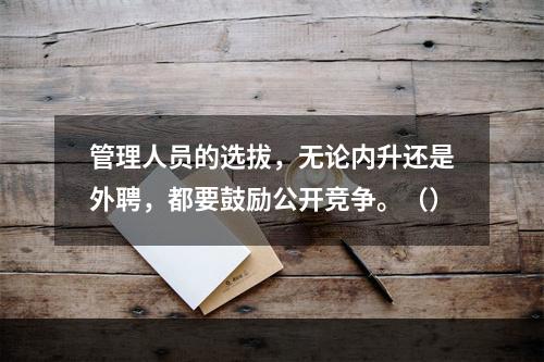 管理人员的选拔，无论内升还是外聘，都要鼓励公开竞争。（）