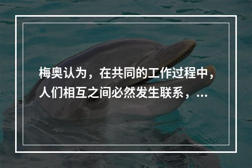 梅奥认为，在共同的工作过程中，人们相互之间必然发生联系，产生