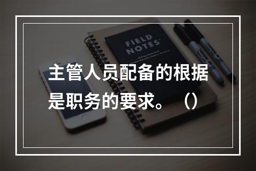 主管人员配备的根据是职务的要求。（）