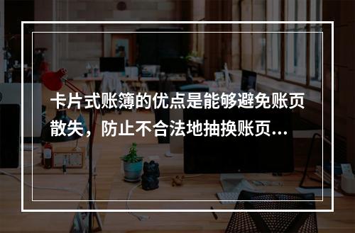 卡片式账簿的优点是能够避免账页散失，防止不合法地抽换账页。(