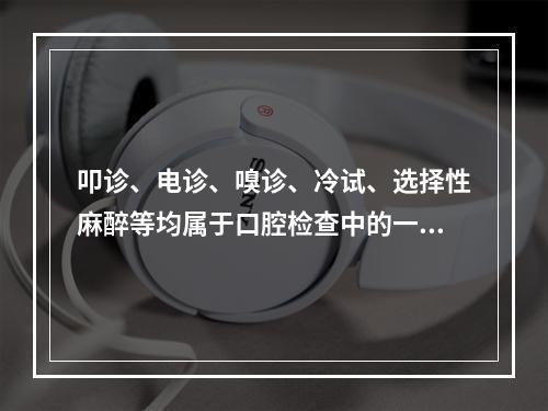 叩诊、电诊、嗅诊、冷试、选择性麻醉等均属于口腔检查中的一般检