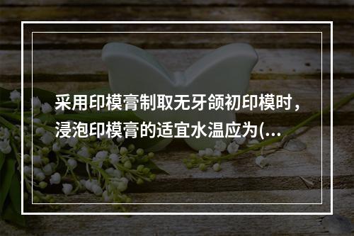 采用印模膏制取无牙颌初印模时，浸泡印模膏的适宜水温应为( )