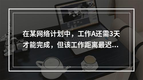 在某网络计划中，工作A还需3天才能完成，但该工作距离最迟完成