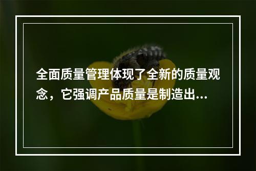 全面质量管理体现了全新的质量观念，它强调产品质量是制造出来的