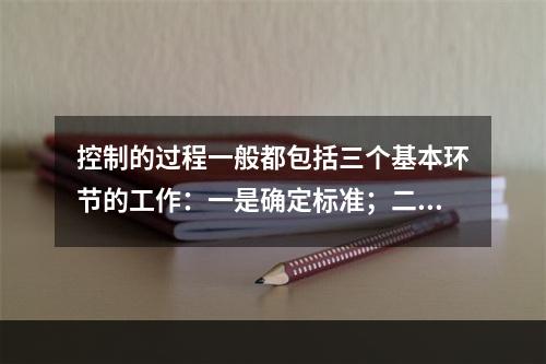 控制的过程一般都包括三个基本环节的工作：一是确定标准；二是衡