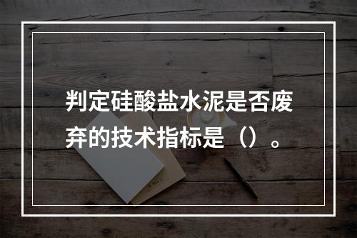 判定硅酸盐水泥是否废弃的技术指标是（）。