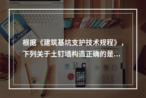 根据《建筑基坑支护技术规程》，下列关于土钉墙构造正确的是（　