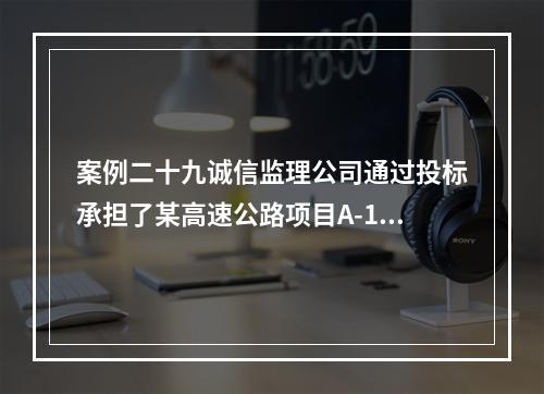 案例二十九诚信监理公司通过投标承担了某高速公路项目A-1监理