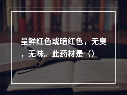 呈鲜红色或暗红色，无臭，无味。此药材是（）