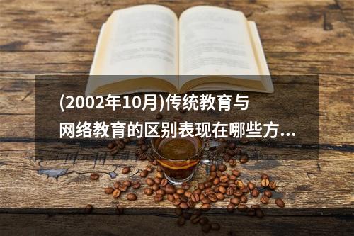 (2002年10月)传统教育与网络教育的区别表现在哪些方面?