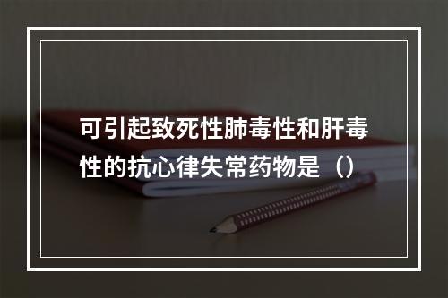 可引起致死性肺毒性和肝毒性的抗心律失常药物是（）