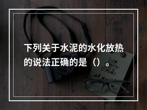 下列关于水泥的水化放热的说法正确的是（）。