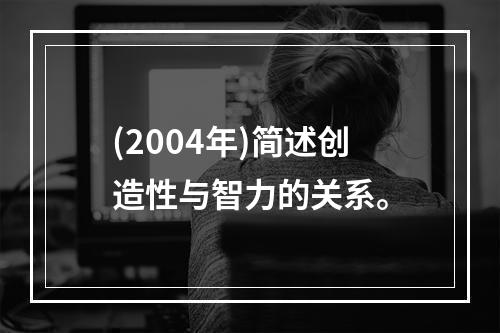 (2004年)简述创造性与智力的关系。