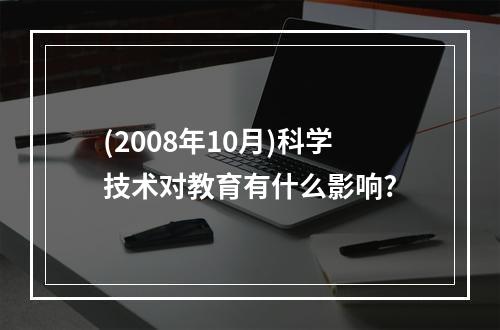 (2008年10月)科学技术对教育有什么影响?