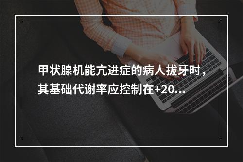 甲状腺机能亢进症的病人拔牙时，其基础代谢率应控制在+20%以