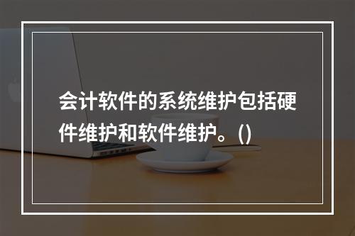 会计软件的系统维护包括硬件维护和软件维护。()