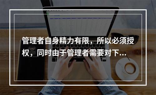 管理者自身精力有限，所以必须授权，同时由于管理者需要对下属的