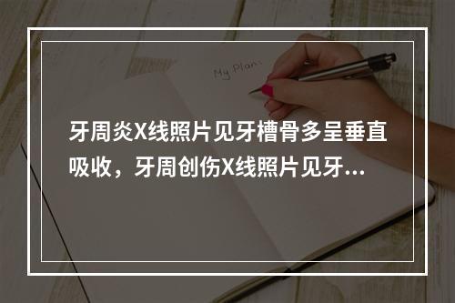 牙周炎X线照片见牙槽骨多呈垂直吸收，牙周创伤X线照片见牙槽骨