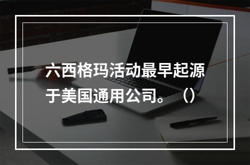 六西格玛活动最早起源于美国通用公司。（）