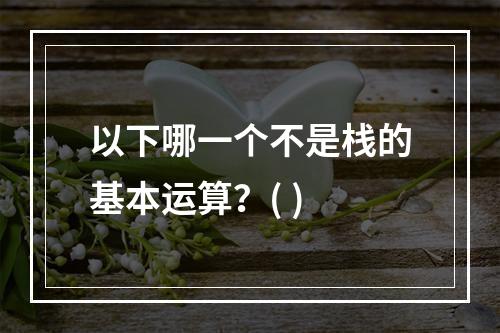 以下哪一个不是栈的基本运算？( )